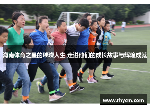 海南体育之星的璀璨人生 走进他们的成长故事与辉煌成就