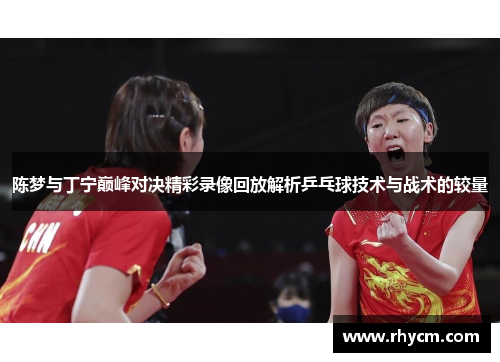 陈梦与丁宁巅峰对决精彩录像回放解析乒乓球技术与战术的较量