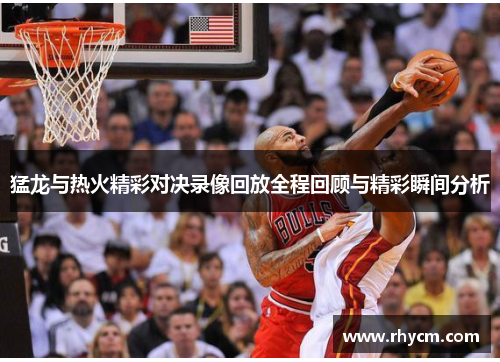 猛龙与热火精彩对决录像回放全程回顾与精彩瞬间分析