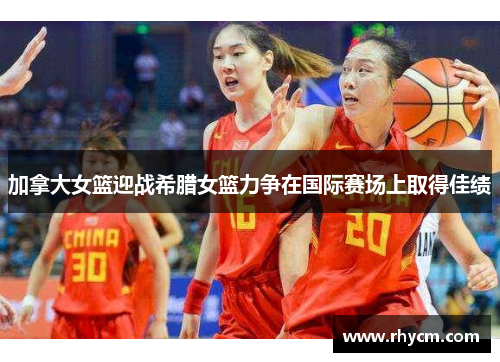 加拿大女篮迎战希腊女篮力争在国际赛场上取得佳绩